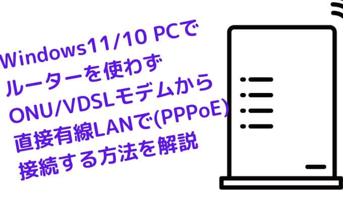 Windows11/10 PCでルーターを使わずONU/VDSLモデムから直接有線LANで(PPPoE)接続でインターネットをする方法